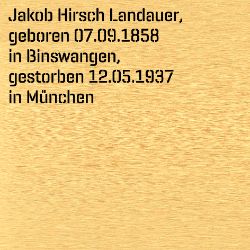 Jakob Hirsch Landauer, Geburtsdatum:: 07.09.1858, Geburtsort:: Binswangen, Kr. Wertingen, Todesdatum:: 12.05.1937, Todesort:: München